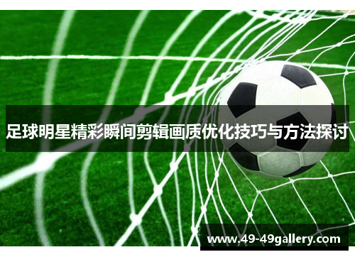 足球明星精彩瞬间剪辑画质优化技巧与方法探讨