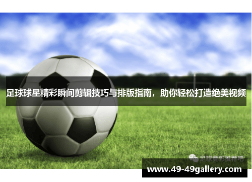 足球球星精彩瞬间剪辑技巧与排版指南，助你轻松打造绝美视频