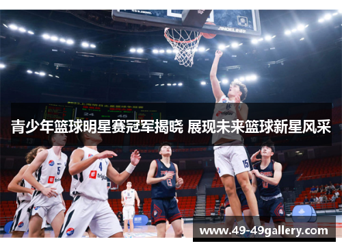 青少年篮球明星赛冠军揭晓 展现未来篮球新星风采