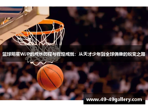 篮球明星WJP的成长历程与辉煌成就：从天才少年到全球偶像的蜕变之路