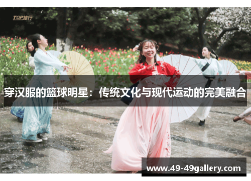 穿汉服的篮球明星：传统文化与现代运动的完美融合