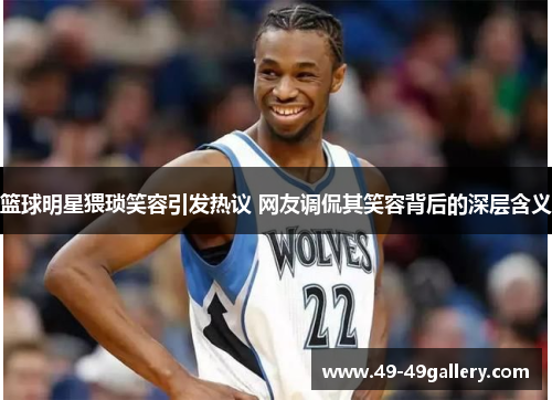 篮球明星猥琐笑容引发热议 网友调侃其笑容背后的深层含义