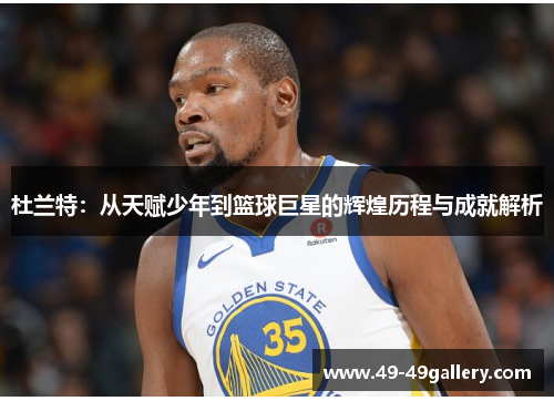 杜兰特：从天赋少年到篮球巨星的辉煌历程与成就解析